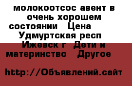 молокоотсос авент.в очень хорошем состоянии › Цена ­ 900 - Удмуртская респ., Ижевск г. Дети и материнство » Другое   